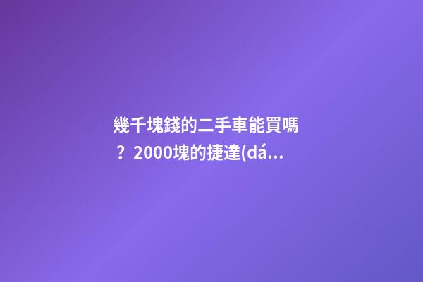 幾千塊錢的二手車能買嗎？2000塊的捷達(dá)不照樣是搶手貨！